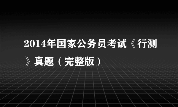 2014年国家公务员考试《行测》真题（完整版）