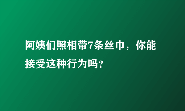 阿姨们照相带7条丝巾，你能接受这种行为吗？