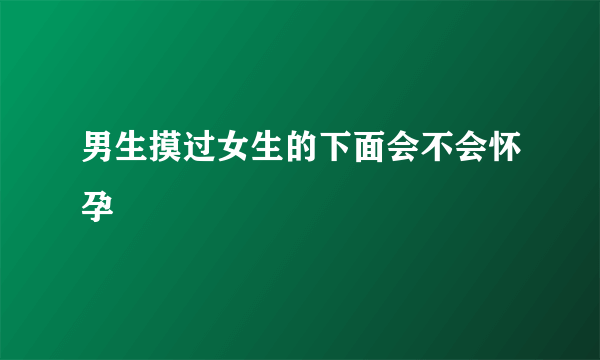 男生摸过女生的下面会不会怀孕