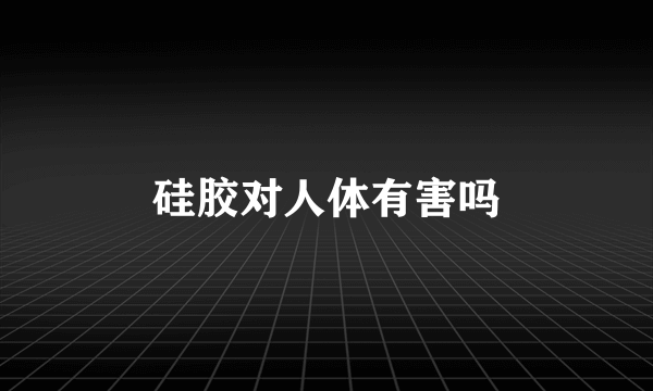 硅胶对人体有害吗