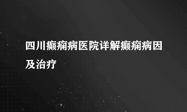 四川癫痫病医院详解癫痫病因及治疗