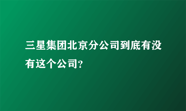 三星集团北京分公司到底有没有这个公司？