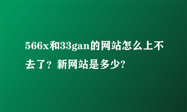 566x和33gan的网站怎么上不去了？新网站是多少?