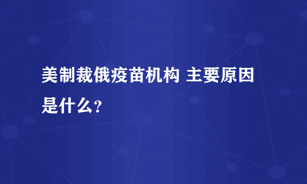 美制裁俄疫苗机构 主要原因是什么？