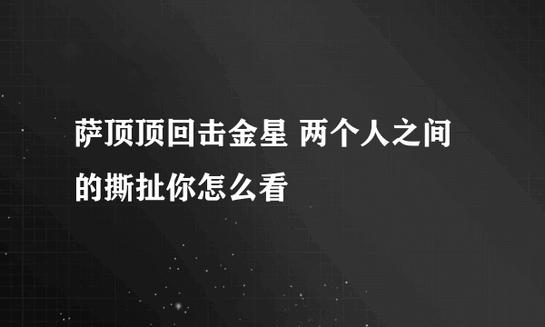 萨顶顶回击金星 两个人之间的撕扯你怎么看