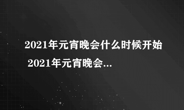 2021年元宵晚会什么时候开始 2021年元宵晚会开始时间