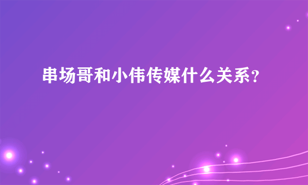 串场哥和小伟传媒什么关系？