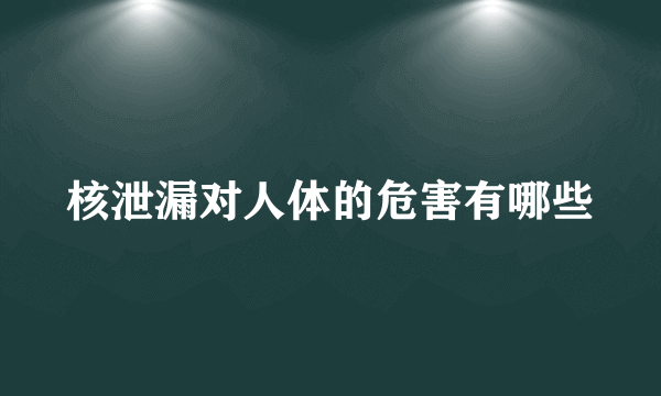 核泄漏对人体的危害有哪些