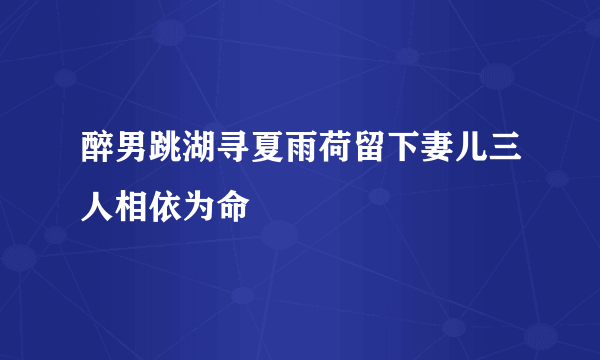 醉男跳湖寻夏雨荷留下妻儿三人相依为命