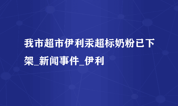 我市超市伊利汞超标奶粉已下架_新闻事件_伊利