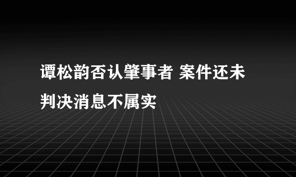 谭松韵否认肇事者 案件还未判决消息不属实