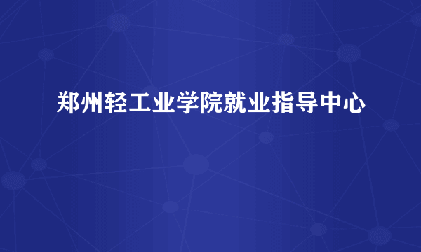 郑州轻工业学院就业指导中心