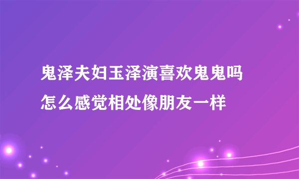 鬼泽夫妇玉泽演喜欢鬼鬼吗 怎么感觉相处像朋友一样