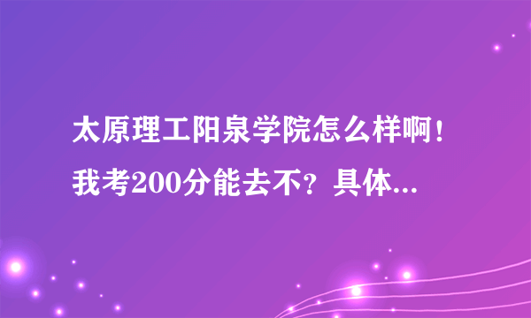 太原理工阳泉学院怎么样啊！我考200分能去不？具体说说怎么样！那是个技术学校吗？ 现在升本了！