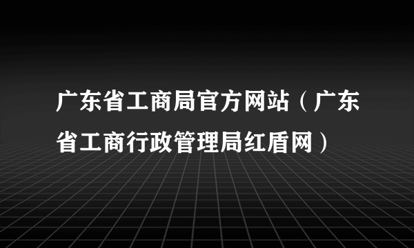 广东省工商局官方网站（广东省工商行政管理局红盾网）