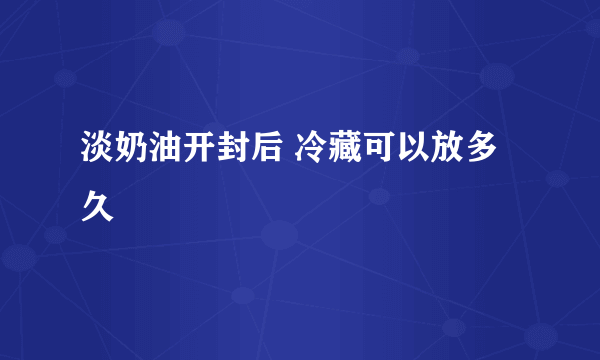 淡奶油开封后 冷藏可以放多久