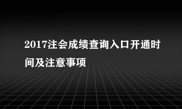 2017注会成绩查询入口开通时间及注意事项