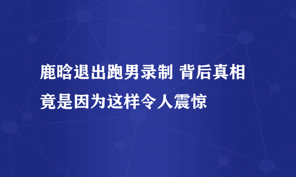 鹿晗退出跑男录制 背后真相竟是因为这样令人震惊