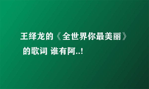 王绎龙的《全世界你最美丽》 的歌词 谁有阿..!