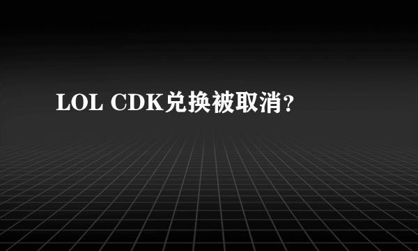 LOL CDK兑换被取消？