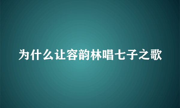 为什么让容韵林唱七子之歌