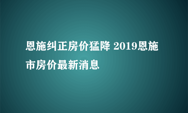 恩施纠正房价猛降 2019恩施市房价最新消息