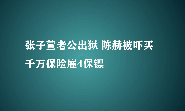 张子萱老公出狱 陈赫被吓买千万保险雇4保镖