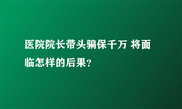 医院院长带头骗保千万 将面临怎样的后果？