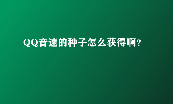 QQ音速的种子怎么获得啊？