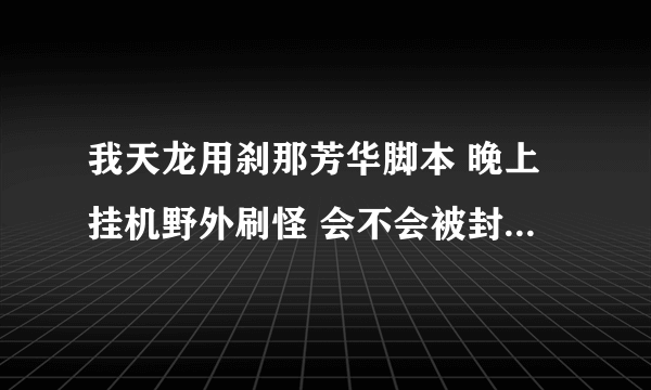 我天龙用刹那芳华脚本 晚上挂机野外刷怪 会不会被封号 有人说现在开始封号了 是真是假 求