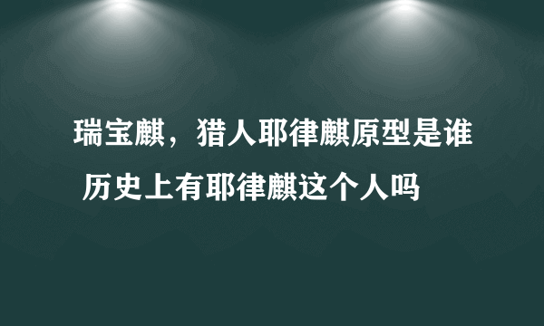 瑞宝麒，猎人耶律麒原型是谁 历史上有耶律麒这个人吗