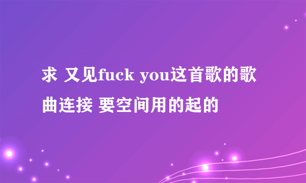 求 又见fuck you这首歌的歌曲连接 要空间用的起的