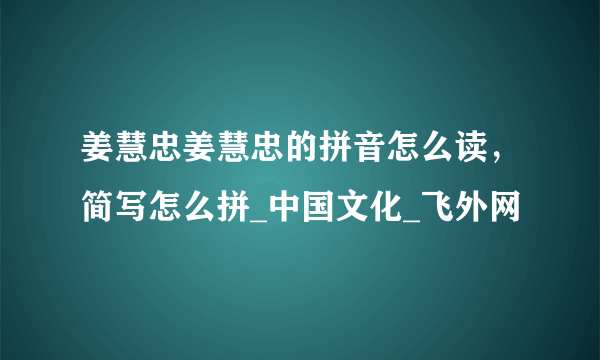 姜慧忠姜慧忠的拼音怎么读，简写怎么拼_中国文化_飞外网