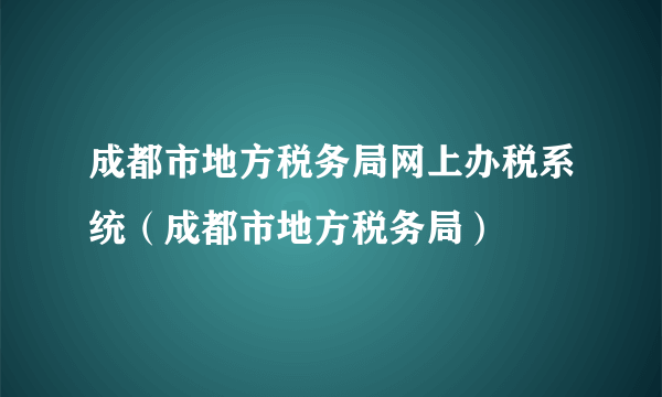 成都市地方税务局网上办税系统（成都市地方税务局）