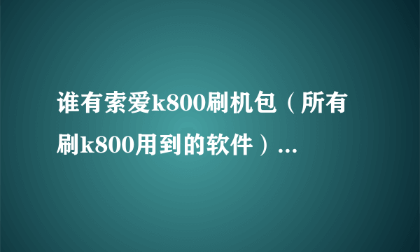 谁有索爱k800刷机包（所有刷k800用到的软件）？跪求一个……