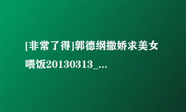 [非常了得]郭德纲撒娇求美女喂饭20130313_hd种子下载地址有么？谢谢