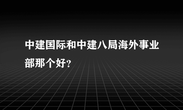 中建国际和中建八局海外事业部那个好？