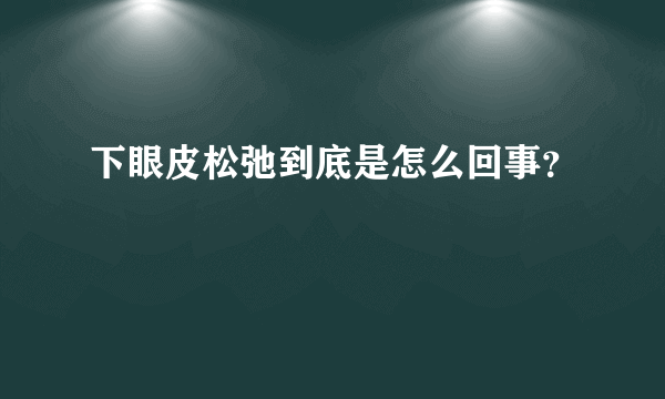 下眼皮松弛到底是怎么回事？