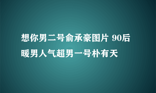 想你男二号俞承豪图片 90后暖男人气超男一号朴有天