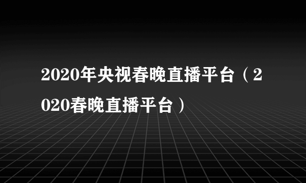 2020年央视春晚直播平台（2020春晚直播平台）