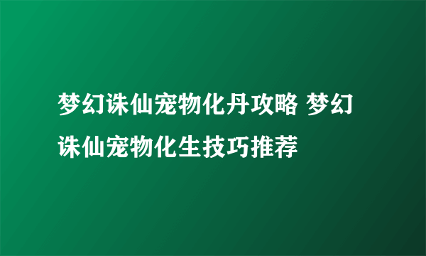 梦幻诛仙宠物化丹攻略 梦幻诛仙宠物化生技巧推荐