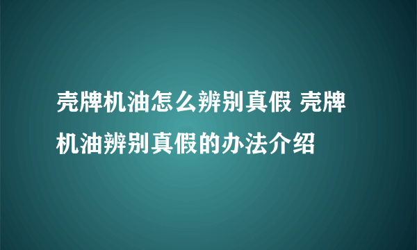 壳牌机油怎么辨别真假 壳牌机油辨别真假的办法介绍