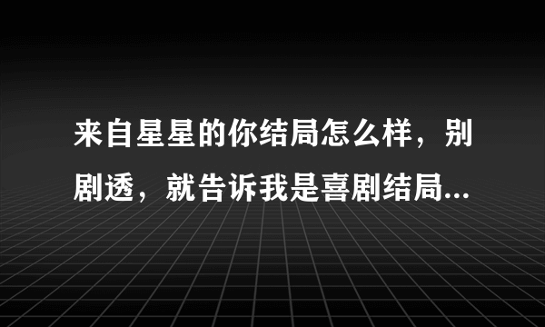 来自星星的你结局怎么样，别剧透，就告诉我是喜剧结局还是悲剧结局，谢谢