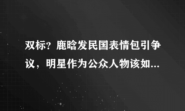 双标？鹿晗发民国表情包引争议，明星作为公众人物该如何自处？