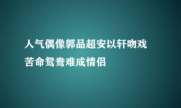 人气偶像郭品超安以轩吻戏 苦命鸳鸯难成情侣