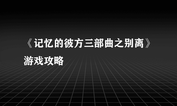 《记忆的彼方三部曲之别离》游戏攻略