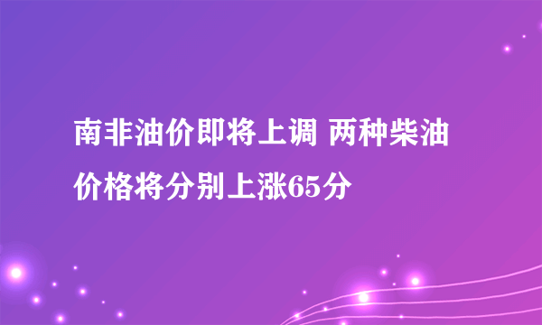 南非油价即将上调 两种柴油价格将分别上涨65分