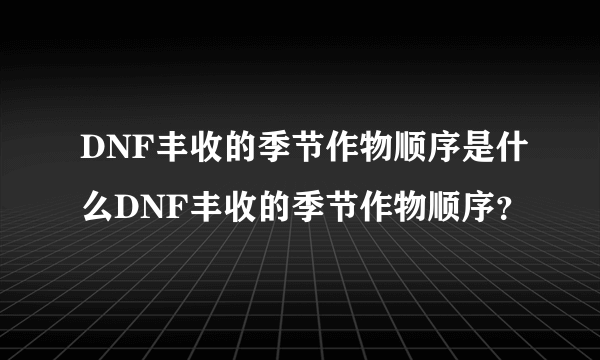 DNF丰收的季节作物顺序是什么DNF丰收的季节作物顺序？