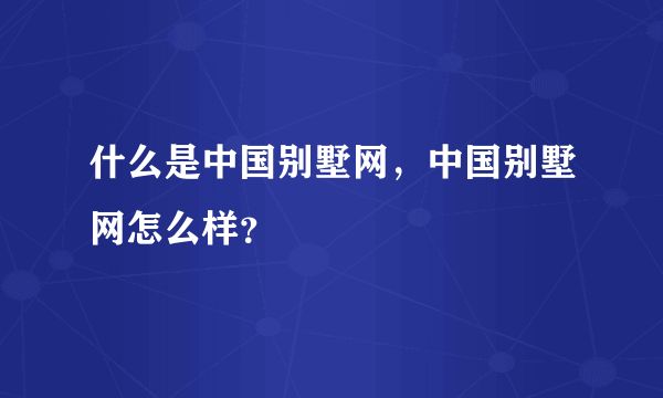 什么是中国别墅网，中国别墅网怎么样？