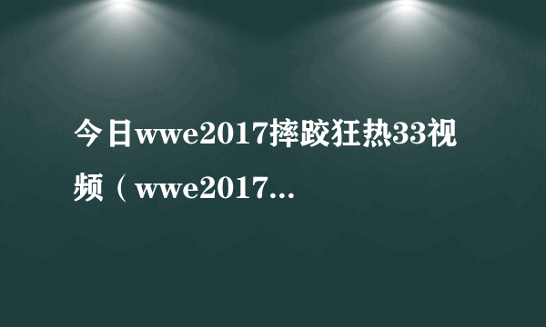 今日wwe2017摔跤狂热33视频（wwe2017摔跤狂热大赛）